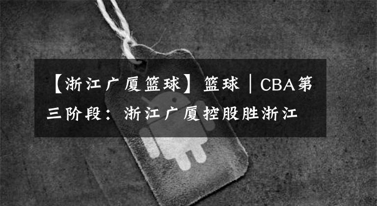 【浙江广厦篮球】篮球｜CBA第三阶段：浙江广厦控股胜浙江稠州金租