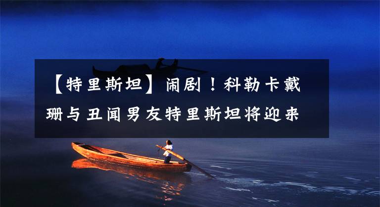 【特里斯坦】闹剧!科勒卡戴珊与丑闻男友特里斯坦将迎来第二个孩子,真真假假