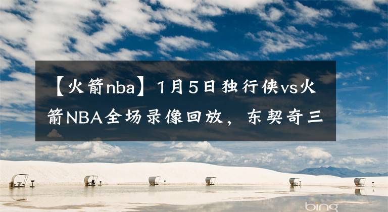 【火箭nba】1月5日独行侠vs火箭NBA全场录像回放，东契奇三双率队大胜火箭