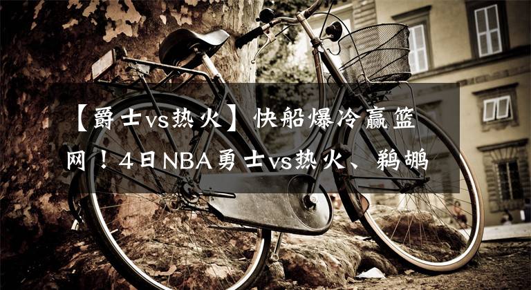 【爵士vs热火】快船爆冷赢篮网!4日NBA勇士vs热火、鹈鹕vs爵士、独行侠vs掘金