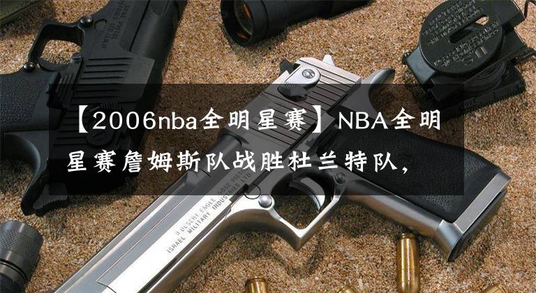 【2006nba全明星赛】NBA全明星赛詹姆斯队战胜杜兰特队,詹姆斯重回克城亮绝杀