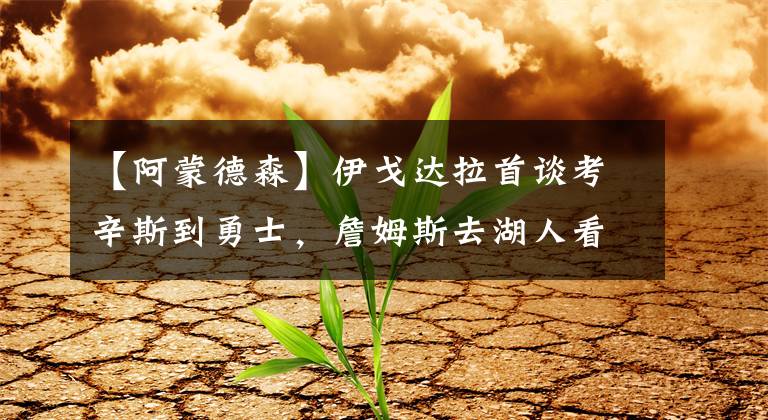 【阿蒙德森】伊戈达拉首谈考辛斯到勇士，詹姆斯去湖人看法，他的回答很一哥(上)