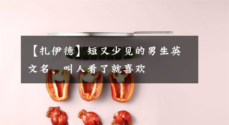 【扎伊德】短又少见的男生英文名,叫人看了就喜欢