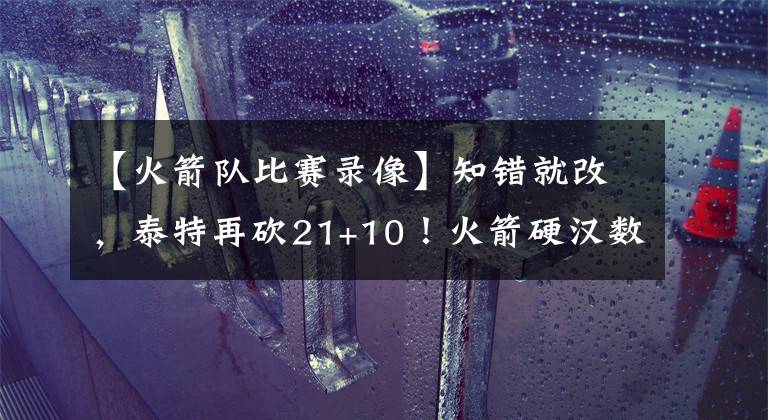 【火箭队比赛录像】知错就改,泰特再砍21+10!火箭硬汉数据美名双收,锋线有他足矣