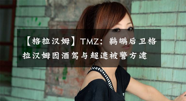 【格拉汉姆】TMZ：鹈鹕后卫格拉汉姆因酒驾与超速被警方逮捕