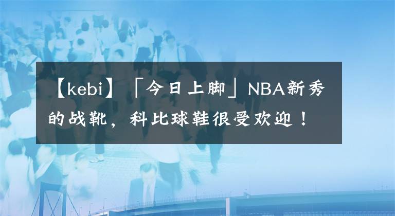 【kebi】「今日上脚」NBA新秀的战靴,科比球鞋很受欢迎!