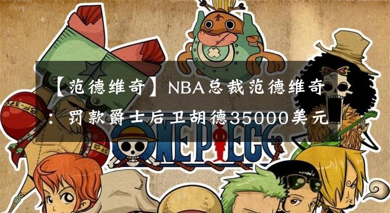 【范德维奇】NBA总裁范德维奇：罚款爵士后卫胡德35000美元 故意打掉球迷手机