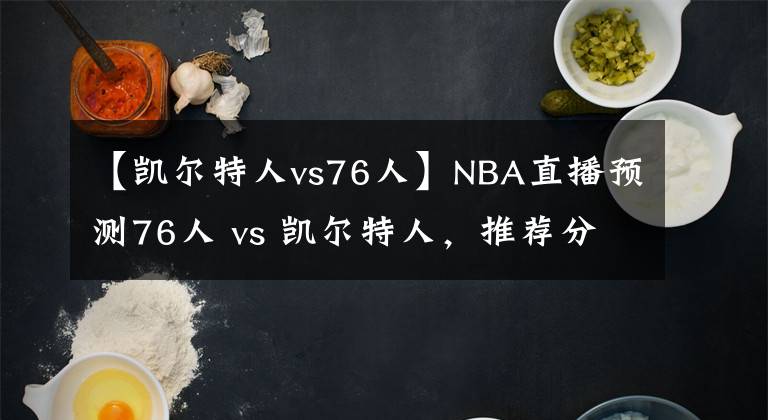 【凯尔特人vs76人】NBA直播预测76人 vs 凯尔特人，推荐分析76人势头不灭