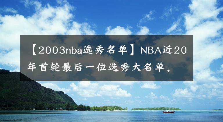 【2003nba选秀名单】NBA近20年首轮最后一位选秀大名单，谁成为了逆袭之人？