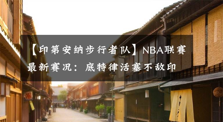【印第安纳步行者队】NBA联赛最新赛况:底特律活塞不敌印第安纳步行者
