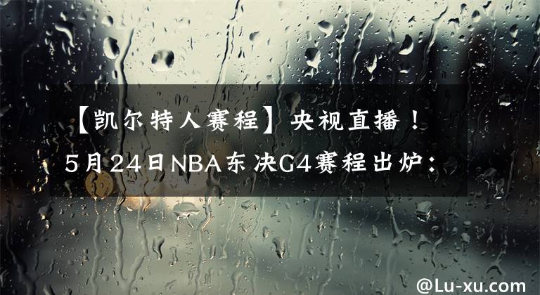 【凯尔特人赛程】央视直播!5月24日NBA东决G4赛程出炉:凯尔特人队有望扳平比分
