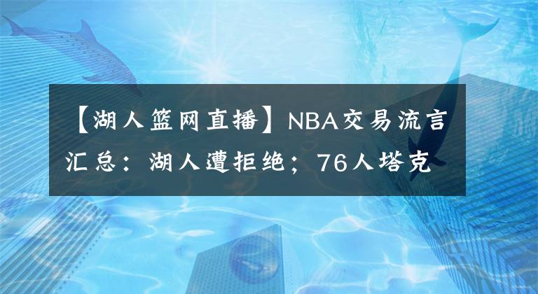 【湖人篮网直播】NBA交易流言汇总:湖人遭拒绝;76人塔克有意;篮网“甩”球员?