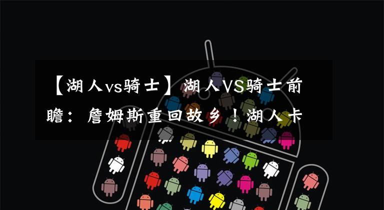 【湖人vs骑士】湖人VS骑士前瞻：詹姆斯重回故乡！湖人卡位战能否击败骑士？