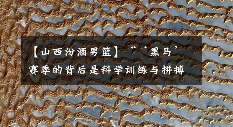 【山西汾酒男篮】“‘黑马’赛季的背后是科学训练与拼搏精神”——专访山西男篮主教练杨学增