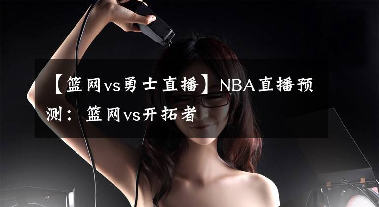 【篮网vs勇士直播】NBA直播预测:篮网vs开拓者