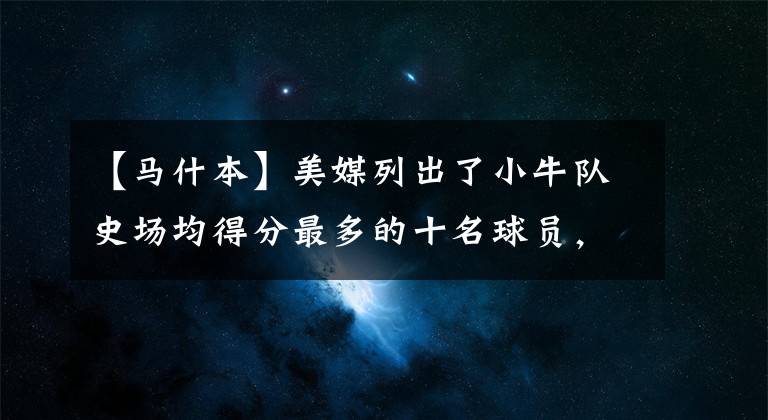 【马什本】美媒列出了小牛队史场均得分最多的十名球员,东契奇力压诺维茨基