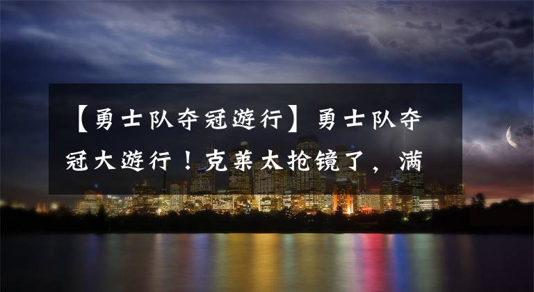 【勇士队夺冠游行】勇士队夺冠大游行！克莱太抢镜了，满地寻找冠军戒指