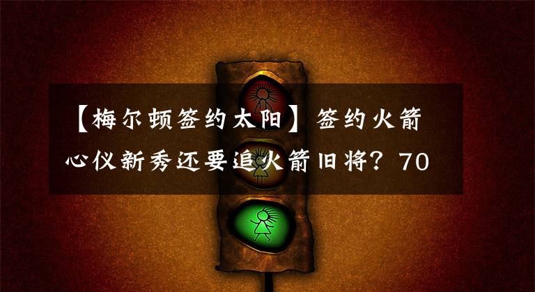 【梅尔顿签约太阳】签约火箭心仪新秀还要追火箭旧将?70分先生让太阳操碎了心