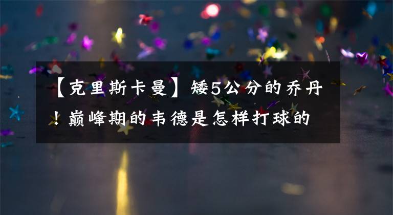 【克里斯卡曼】矮5公分的乔丹!巅峰期的韦德是怎样打球的?你大爷还是你大爷