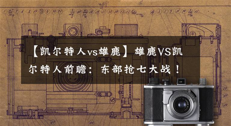 【凯尔特人vs雄鹿】雄鹿VS凯尔特人前瞻:东部抢七大战!塔图姆激战字母哥胜负如何?