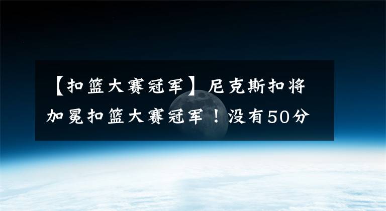 【扣篮大赛冠军】尼克斯扣将加冕扣篮大赛冠军!没有50分,火箭新秀提前无缘决赛