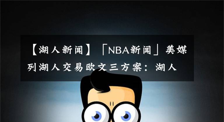 【湖人新闻】「NBA新闻」美媒列湖人交易欧文三方案:湖人5换1