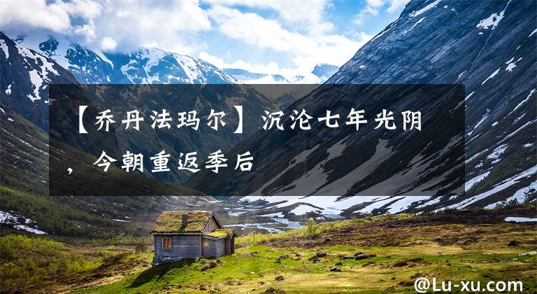 【乔丹法玛尔】沉沦七年光阴，今朝重返季后