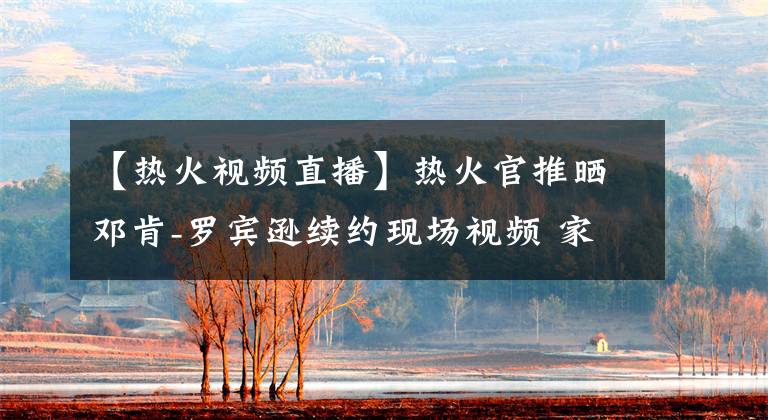 【热火视频直播】热火官推晒邓肯-罗宾逊续约现场视频 家人陪伴倍显温馨