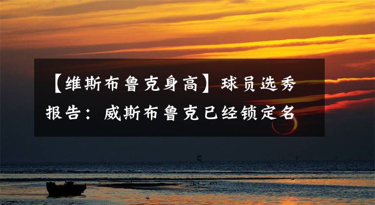 【维斯布鲁克身高】球员选秀报告：威斯布鲁克已经锁定名人堂，现在他要为冠军而战