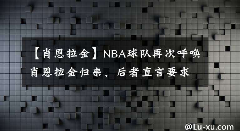 【肖恩拉金】NBA球队再次呼唤肖恩拉金归来，后者直言要求打主力位置