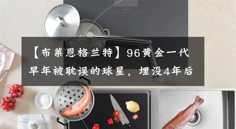 【布莱恩格兰特】96黄金一代早年被耽误的球星，埋没4年后数据翻3倍，终拿上亿合同