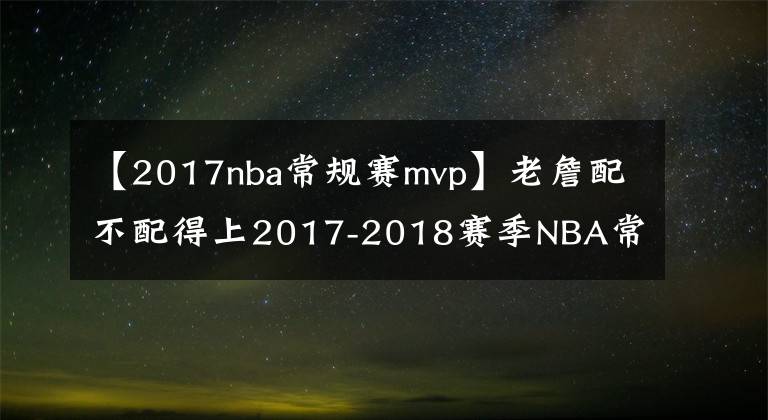 【2017nba常规赛mvp】老詹配不配得上2017-2018赛季NBA常规赛MVP？