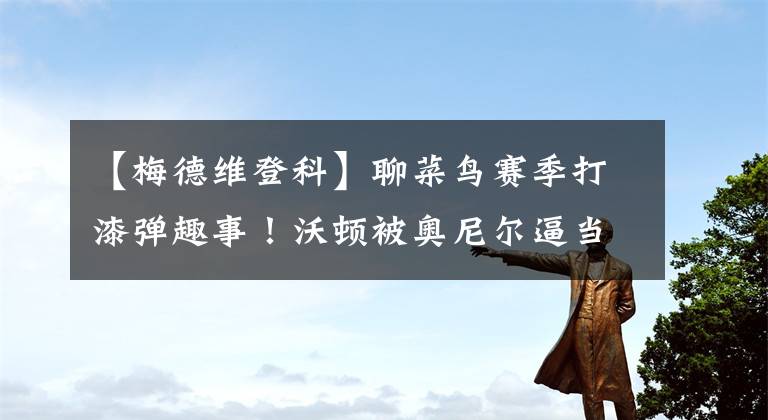 【梅德维登科】聊菜鸟赛季打漆弹趣事!沃顿被奥尼尔逼当炮灰!