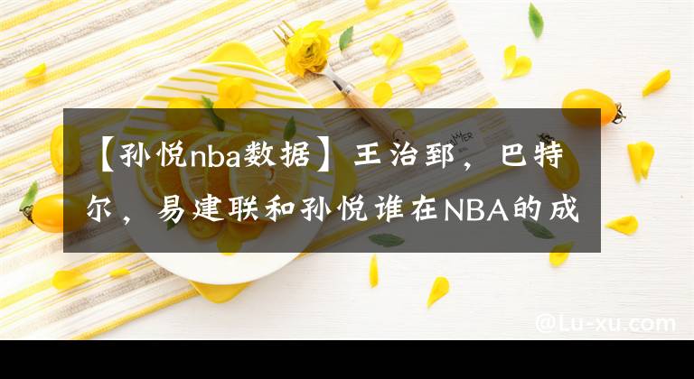 【孙悦nba数据】王治郅，巴特尔，易建联和孙悦谁在NBA的成就更高？