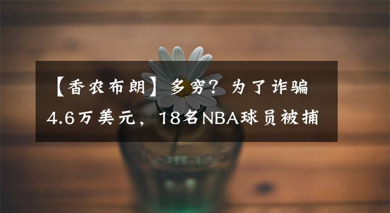 【香农布朗】多穷?为了诈骗4.6万美元,18名NBA球员被捕,有湖人球员!