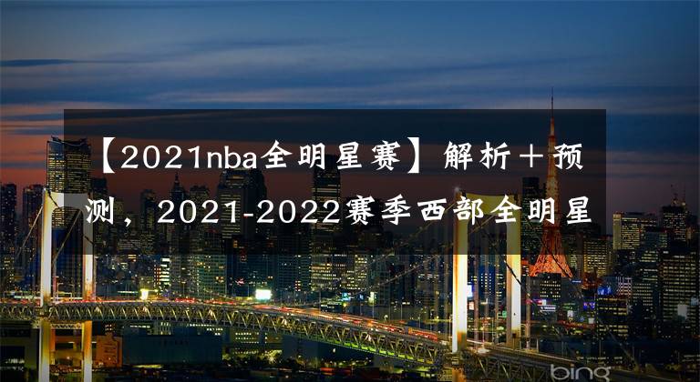 【2021nba全明星赛】解析+预测,2021-2022赛季西部全明星首发,伦纳德的缺,谁来补