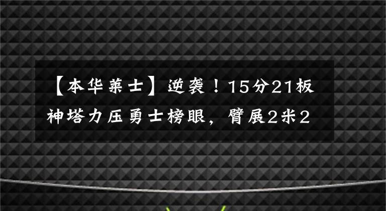 【本华莱士】逆袭!15分21板神塔力压勇士榜眼,臂展2米25,或成下个本华莱士