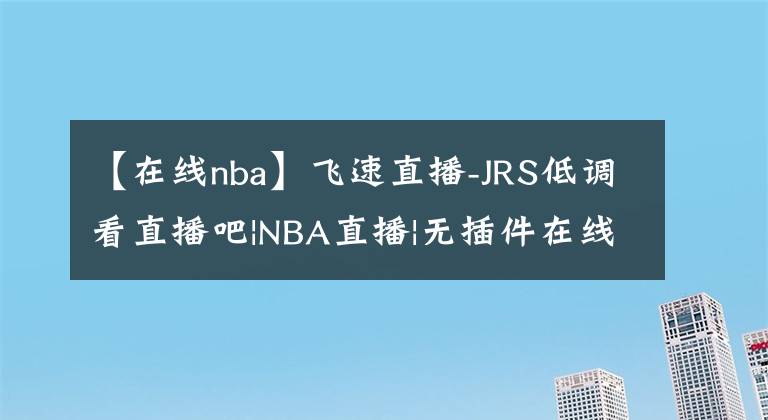 【在线nba】飞速直播-JRS低调看直播吧|NBA直播|无插件在线直播网|足球直播