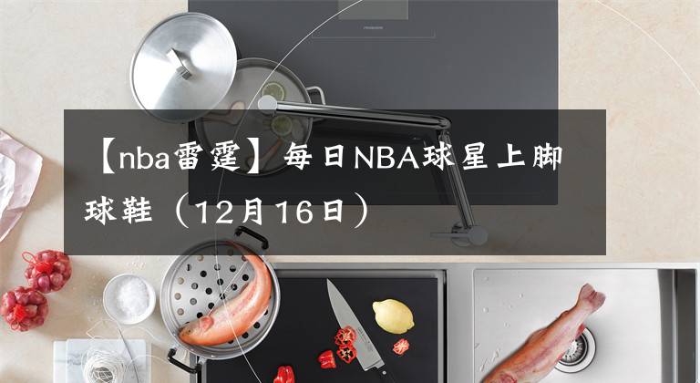 【nba雷霆】每日NBA球星上脚球鞋（12月16日）