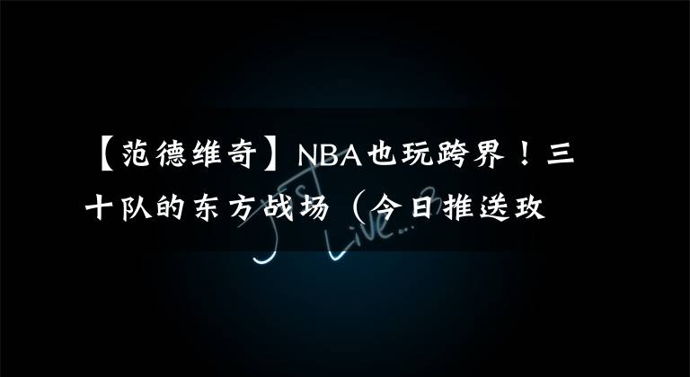 【范德维奇】NBA也玩跨界!三十队的东方战场(今日推送玫瑰信使——拓荒者)