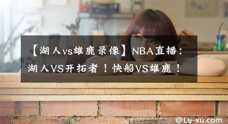 【湖人vs雄鹿录像】NBA直播:湖人VS开拓者!快船VS雄鹿!掘金VS绿军!火星撞地球!