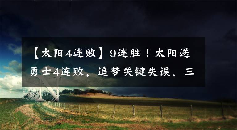 【太阳4连败】9连胜！太阳送勇士4连败，追梦关键失误，三巨头53+24，普尔38+9