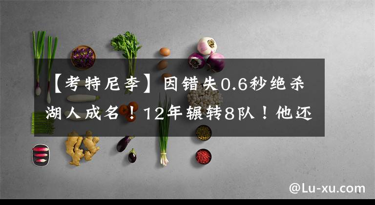 【考特尼李】因错失0.6秒绝杀湖人成名！12年辗转8队！他还能辅助东契奇么？