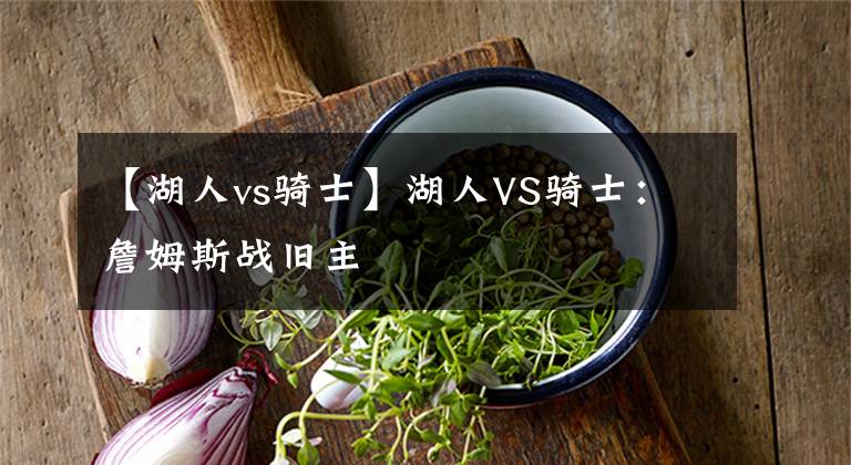 【湖人vs骑士】湖人VS骑士：詹姆斯战旧主