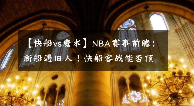 【快船vs魔术】NBA赛事前瞻：新船遇旧人！快船客战能否顶住保罗和布克冲击？