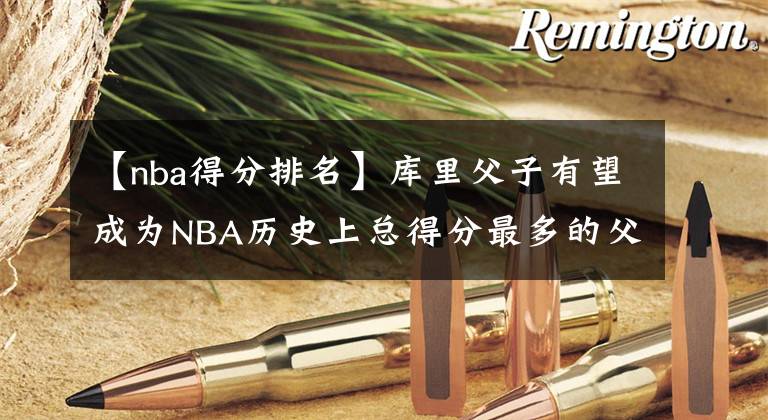 【nba得分排名】库里父子有望成为NBA历史上总得分最多的父子组合,目前科比第一