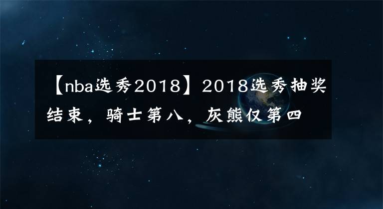 【nba选秀2018】2018选秀抽奖结束,骑士第八,灰熊仅第四?状元竟是……