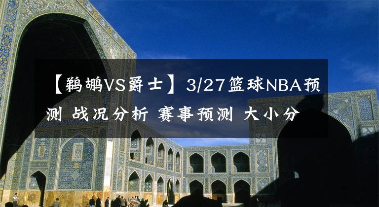 【鹈鹕VS爵士】3/27篮球NBA预测 战况分析 赛事预测 大小分预测 湖人VS鹈鹕 篮网
