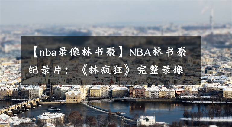 【nba录像林书豪】NBA林书豪纪录片：《林疯狂》完整录像