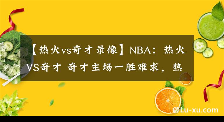 【热火vs奇才录像】NBA：热火VS奇才 奇才主场一胜难求，热火或轻松取胜